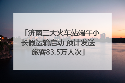 济南三大火车站端午小长假运输启动 预计发送旅客83.5万人次