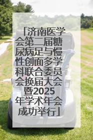 济南医学会第二届糖尿病足与慢性创面多学科联合委员会换届大会暨2025年学术年会成功举行