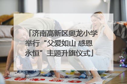 济南高新区奥龙小学举行“父爱如山 感恩永恒”主题升旗仪式