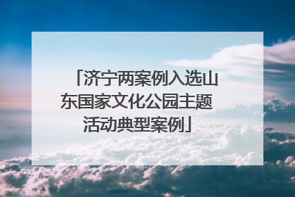 济宁两案例入选山东国家文化公园主题活动典型案例