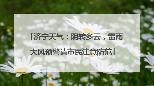 济宁天气：阴转多云，雷雨大风预警请市民注意防范
