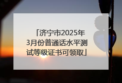 济宁市2025年3月份普通话水平测试等级证书可领取