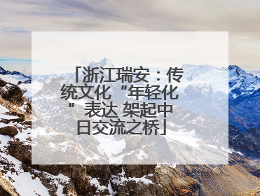 浙江瑞安：传统文化“年轻化”表达 架起中日交流之桥