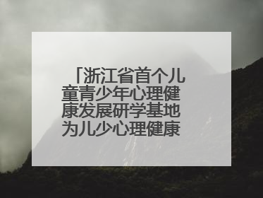 浙江省首个儿童青少年心理健康发展研学基地为儿少心理健康筑起“心盾”