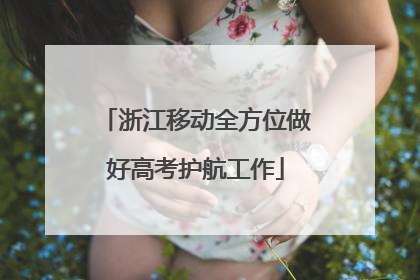 浙江移动全方位做好高考护航工作