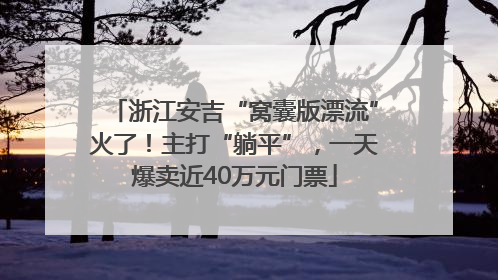浙江安吉“窝囊版漂流”火了！主打“躺平”，一天爆卖近40万元门票