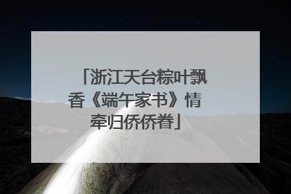 浙江天台粽叶飘香《端午家书》情牵归侨侨眷