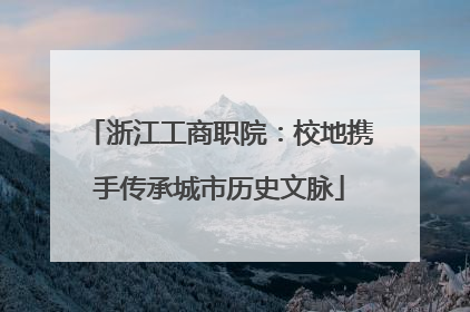 浙江工商职院：校地携手传承城市历史文脉