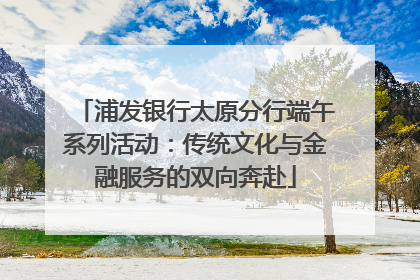 浦发银行太原分行端午系列活动：传统文化与金融服务的双向奔赴