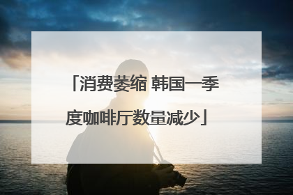 消费萎缩 韩国一季度咖啡厅数量减少