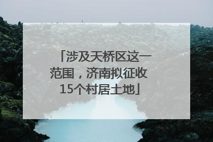 涉及天桥区这一范围，济南拟征收15个村居土地