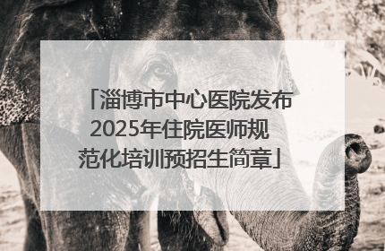 淄博市中心医院发布2025年住院医师规范化培训预招生简章