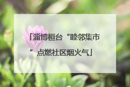 淄博桓台“睦邻集市”点燃社区烟火气