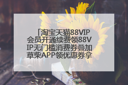 淘宝天猫88VIP会员开通续费领88VIP无门槛消费券叠加草柴APP领优惠券拿购物返利更省钱