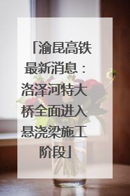 渝昆高铁最新消息：洛泽河特大桥全面进入悬浇梁施工阶段