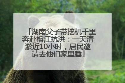 湖南父子带挖机千里奔赴榕江抗洪：一天清淤近10小时，居民邀请去他们家里睡