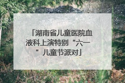 湖南省儿童医院血液科上演特别“六一”儿童节派对