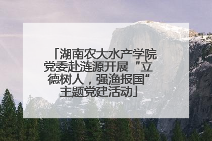 湖南农大水产学院党委赴涟源开展“立德树人，强渔报国”主题党建活动