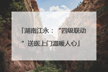 湖南江永：“四级联动”送医上门温暖人心