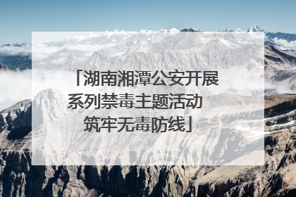 湖南湘潭公安开展系列禁毒主题活动 筑牢无毒防线