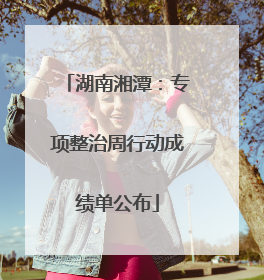 湖南湘潭：专项整治周行动成绩单公布