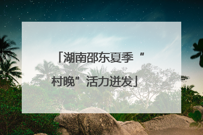 湖南邵东夏季“村晚”活力迸发