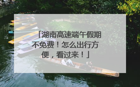 湖南高速端午假期不免费！怎么出行方便，看过来！
