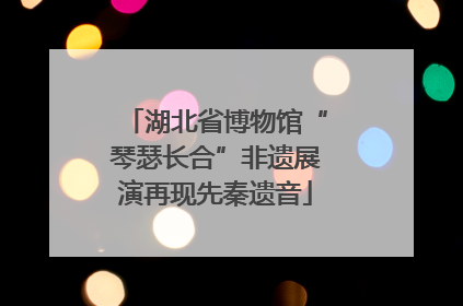 湖北省博物馆“琴瑟长合”非遗展演再现先秦遗音