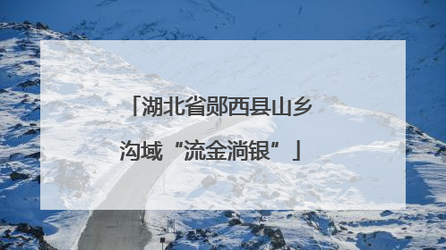 湖北省郧西县山乡沟域“流金淌银”
