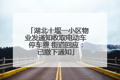 湖北十堰一小区物业发通知收取电动车停车费 街道回应：已撤下通知