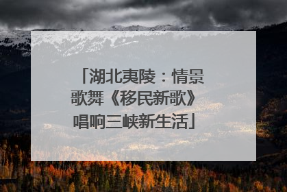 湖北夷陵：情景歌舞《移民新歌》唱响三峡新生活
