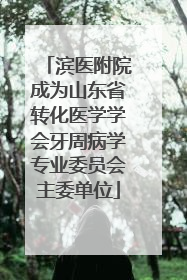 滨医附院成为山东省转化医学学会牙周病学专业委员会主委单位