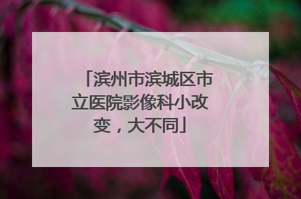 滨州市滨城区市立医院影像科小改变，大不同