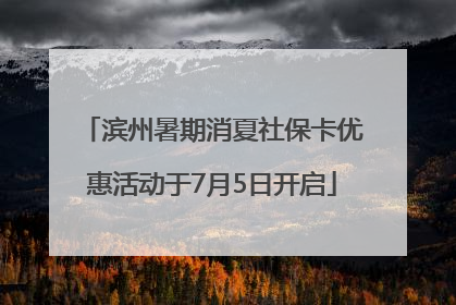 滨州暑期消夏社保卡优惠活动于7月5日开启