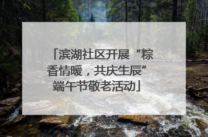 滨湖社区开展“粽香情暖，共庆生辰”端午节敬老活动