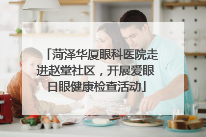 菏泽华厦眼科医院走进赵堂社区，开展爱眼日眼健康检查活动