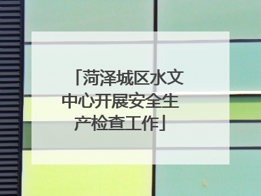 菏泽城区水文中心开展安全生产检查工作