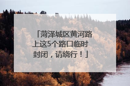 菏泽城区黄河路上这5个路口临时封闭，请绕行！