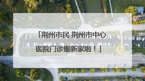 荆州市民 荆州市中心医院门诊搬新家啦！