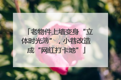 老物件上墙变身“立体时光簿”，小巷改造成“网红打卡地”