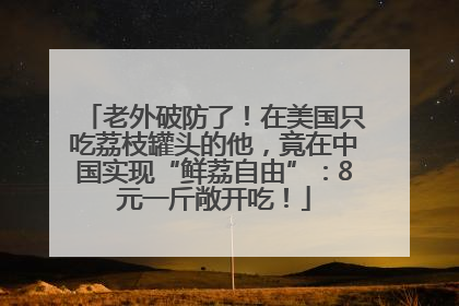 老外破防了！在美国只吃荔枝罐头的他，竟在中国实现“鲜荔自由”：8元一斤敞开吃！