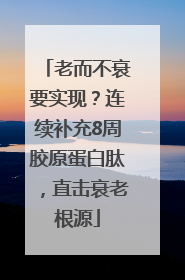 老而不衰要实现？连续补充8周胶原蛋白肽，直击衰老根源