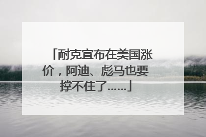 耐克宣布在美国涨价，阿迪、彪马也要撑不住了……
