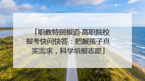 职教特别报道·高职院校报考快问快答：把握孩子真实需求，科学填报志愿