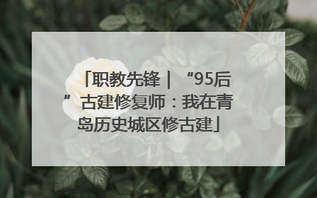 职教先锋｜“95后”古建修复师：我在青岛历史城区修古建