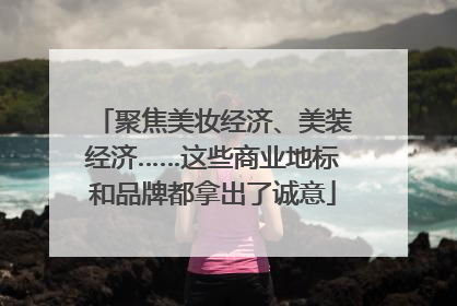 聚焦美妆经济、美装经济……这些商业地标和品牌都拿出了诚意