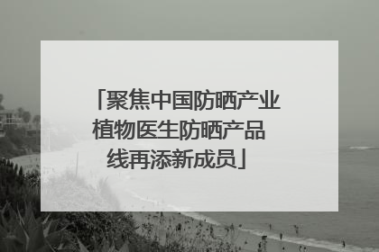 聚焦中国防晒产业 植物医生防晒产品线再添新成员