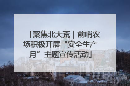 聚焦北大荒｜前哨农场积极开展“安全生产月”主题宣传活动