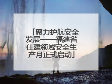 聚力护航安全发展——福建省住建领域安全生产月正式启动