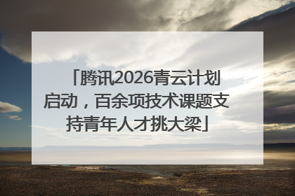 腾讯2026青云计划启动，百余项技术课题支持青年人才挑大梁